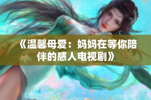《温馨母爱：妈妈在等你陪伴的感人电视剧》