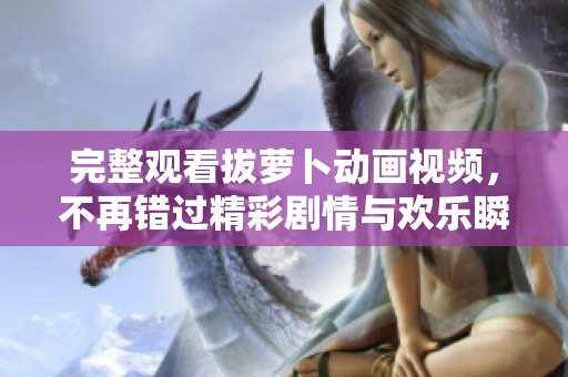 完整观看拔萝卜动画视频，不再错过精彩剧情与欢乐瞬间