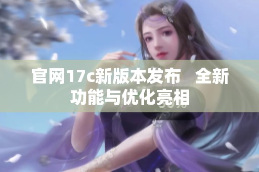 官网17c新版本发布   全新功能与优化亮相