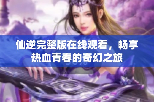仙逆完整版在线观看，畅享热血青春的奇幻之旅