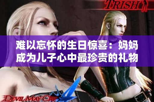 难以忘怀的生日惊喜：妈妈成为儿子心中最珍贵的礼物
