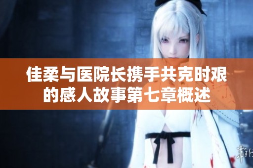 佳柔与医院长携手共克时艰的感人故事第七章概述