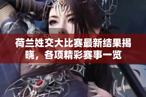 荷兰姓交大比赛最新结果揭晓，各项精彩赛事一览
