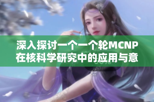 深入探讨一个一个轮MCNP在核科学研究中的应用与意义