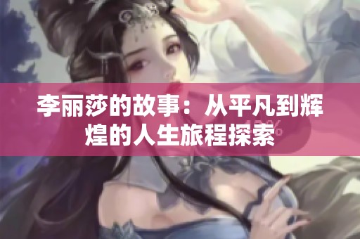 李丽莎的故事：从平凡到辉煌的人生旅程探索
