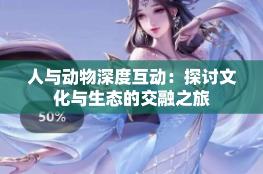 人与动物深度互动：探讨文化与生态的交融之旅