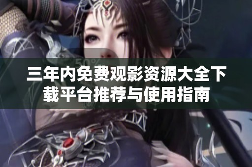 三年内免费观影资源大全下载平台推荐与使用指南