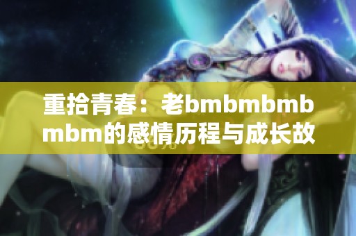 重拾青春：老bmbmbmbmbm的感情历程与成长故事
