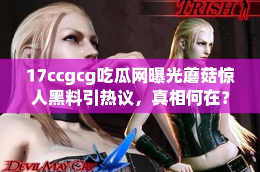 17ccgcg吃瓜网曝光蘑菇惊人黑料引热议，真相何在？