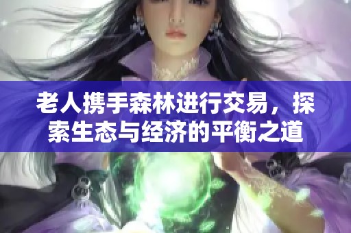 老人携手森林进行交易，探索生态与经济的平衡之道