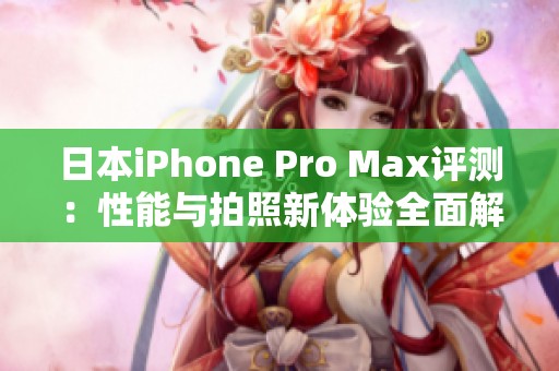 日本iPhone Pro Max评测：性能与拍照新体验全面解析
