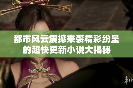 都市风云震撼来袭精彩纷呈的超快更新小说大揭秘