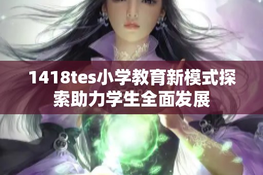 1418tes小学教育新模式探索助力学生全面发展