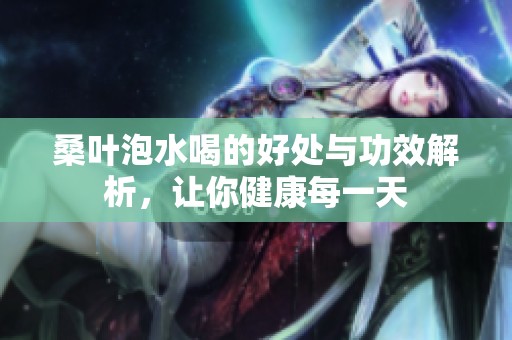 桑叶泡水喝的好处与功效解析，让你健康每一天