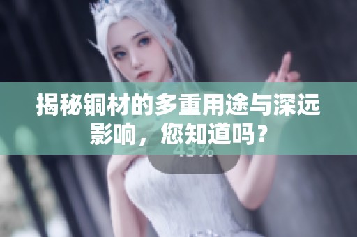 揭秘铜材的多重用途与深远影响，您知道吗？