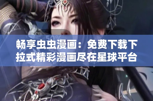 畅享虫虫漫画：免费下载下拉式精彩漫画尽在星球平台