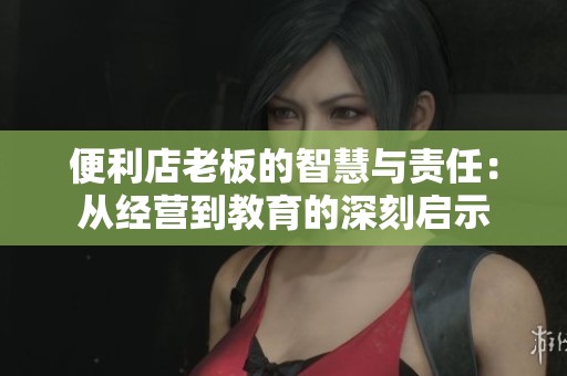 便利店老板的智慧与责任：从经营到教育的深刻启示