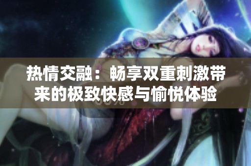 热情交融：畅享双重刺激带来的极致快感与愉悦体验