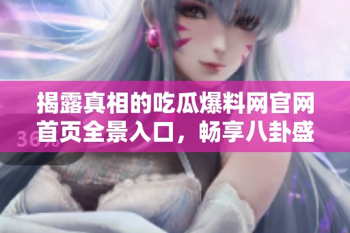 揭露真相的吃瓜爆料网官网首页全景入口，畅享八卦盛宴