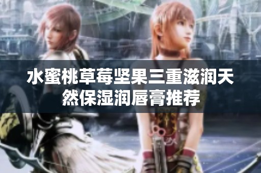 水蜜桃草莓坚果三重滋润天然保湿润唇膏推荐