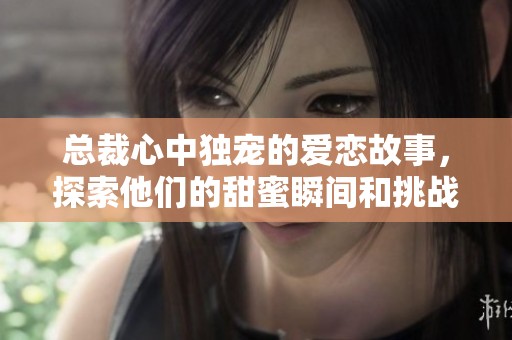 总裁心中独宠的爱恋故事，探索他们的甜蜜瞬间和挑战