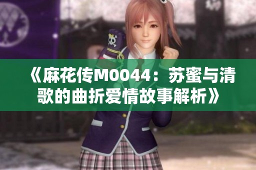 《麻花传M0044：苏蜜与清歌的曲折爱情故事解析》