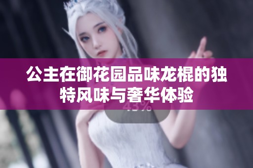 公主在御花园品味龙棍的独特风味与奢华体验