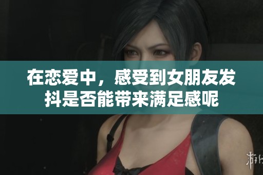在恋爱中，感受到女朋友发抖是否能带来满足感呢