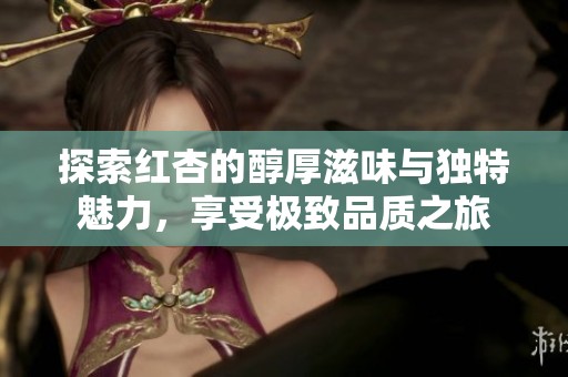 探索红杏的醇厚滋味与独特魅力，享受极致品质之旅