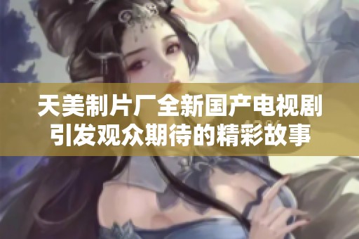 天美制片厂全新国产电视剧引发观众期待的精彩故事