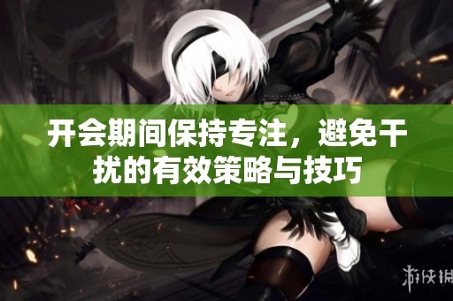 开会期间保持专注，避免干扰的有效策略与技巧