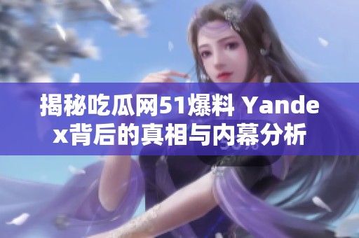揭秘吃瓜网51爆料 Yandex背后的真相与内幕分析