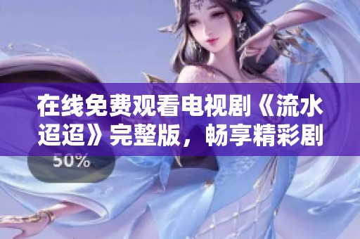 在线免费观看电视剧《流水迢迢》完整版，畅享精彩剧情