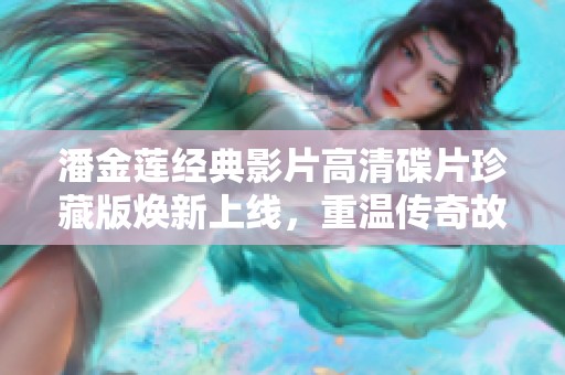 潘金莲经典影片高清碟片珍藏版焕新上线，重温传奇故事