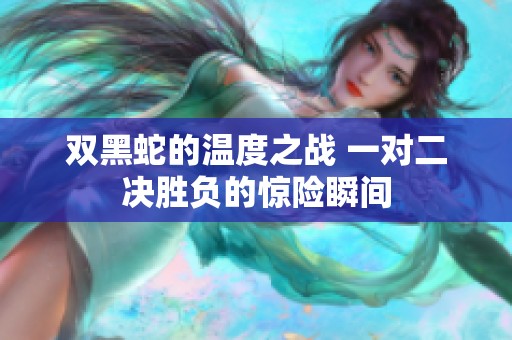 双黑蛇的温度之战 一对二决胜负的惊险瞬间