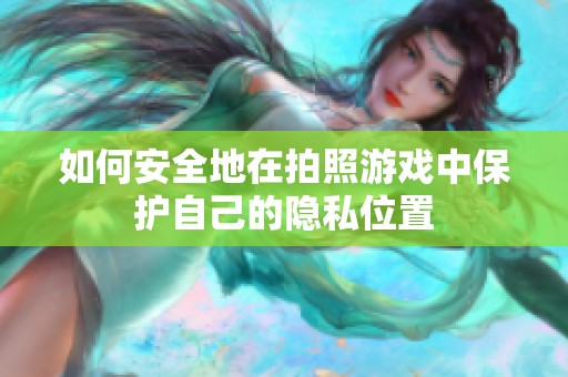 如何安全地在拍照游戏中保护自己的隐私位置