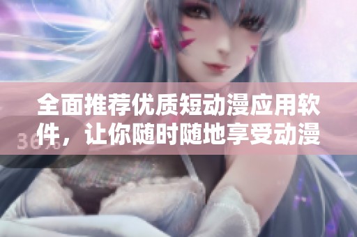 全面推荐优质短动漫应用软件，让你随时随地享受动漫乐趣