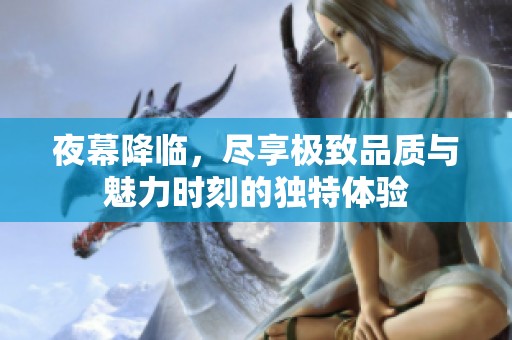 夜幕降临，尽享极致品质与魅力时刻的独特体验