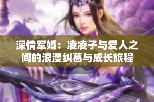 深情军婚：凌凌子与爱人之间的浪漫纠葛与成长旅程