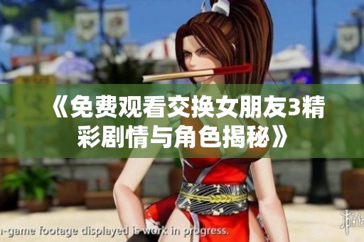 《免费观看交换女朋友3精彩剧情与角色揭秘》