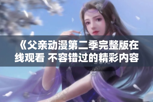 《父亲动漫第二季完整版在线观看 不容错过的精彩内容》