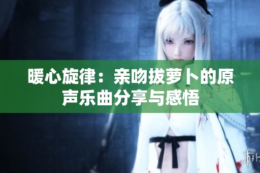 暖心旋律：亲吻拔萝卜的原声乐曲分享与感悟