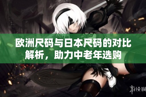 欧洲尺码与日本尺码的对比解析，助力中老年选购