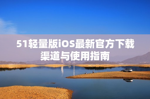 51轻量版iOS最新官方下载渠道与使用指南