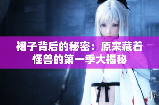 裙子背后的秘密：原来藏着怪兽的第一季大揭秘