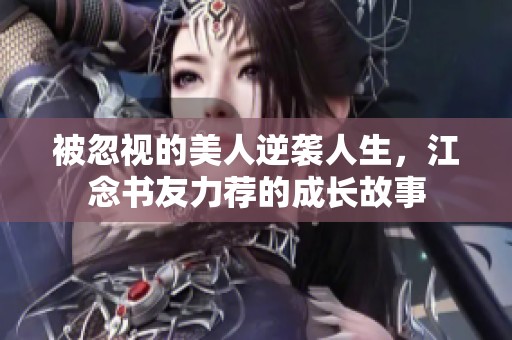 被忽视的美人逆袭人生，江念书友力荐的成长故事
