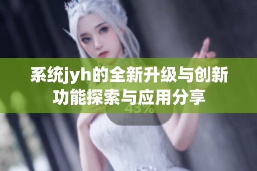 系统jyh的全新升级与创新功能探索与应用分享