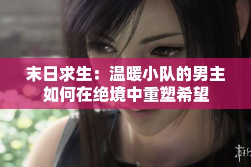 末日求生：温暖小队的男主如何在绝境中重塑希望