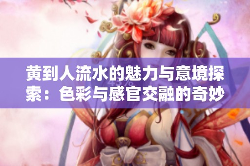 黄到人流水的魅力与意境探索：色彩与感官交融的奇妙旅程