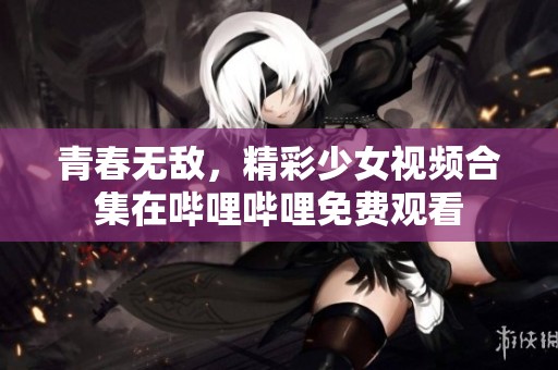 青春无敌，精彩少女视频合集在哔哩哔哩免费观看